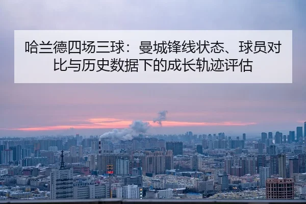 哈兰德四场三球：曼城锋线状态、球员对比与历史数据下的成长轨迹评估