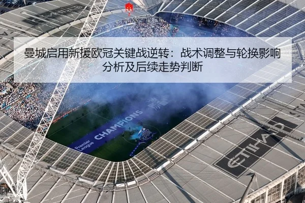 曼城启用新援欧冠关键战逆转：战术调整与轮换影响分析及后续走势判断