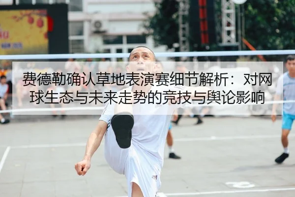 费德勒确认草地表演赛细节解析：对网球生态与未来走势的竞技与舆论影响