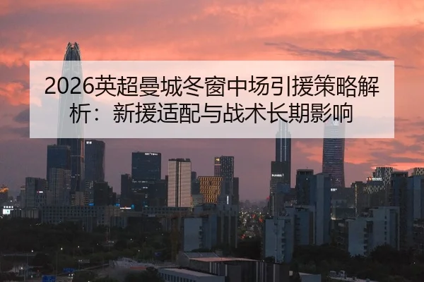 2026英超曼城冬窗中场引援策略解析：新援适配与战术长期影响
