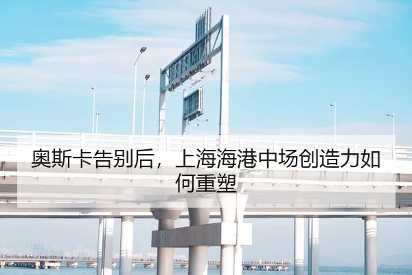 奥斯卡告别后，上海海港中场创造力如何重塑