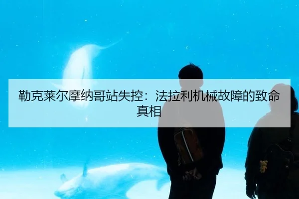 勒克莱尔摩纳哥站失控：法拉利机械故障的致命真相
